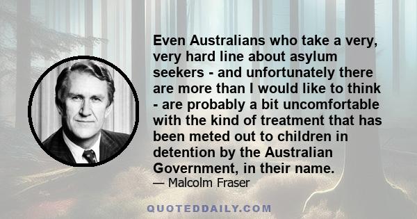 Even Australians who take a very, very hard line about asylum seekers - and unfortunately there are more than I would like to think - are probably a bit uncomfortable with the kind of treatment that has been meted out