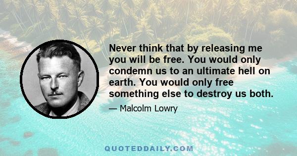 Never think that by releasing me you will be free. You would only condemn us to an ultimate hell on earth. You would only free something else to destroy us both.