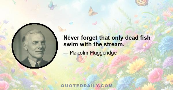Never forget that only dead fish swim with the stream.