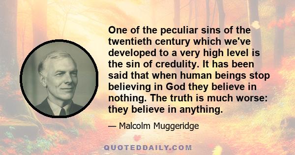 One of the peculiar sins of the twentieth century which we've developed to a very high level is the sin of credulity. It has been said that when human beings stop believing in God they believe in nothing. The truth is