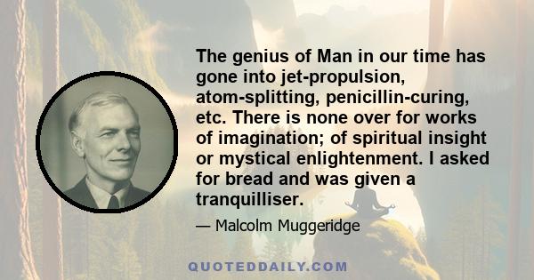 The genius of Man in our time has gone into jet-propulsion, atom-splitting, penicillin-curing, etc. There is none left over for works of imagination; of spiritual insight or mystical enlightenment.