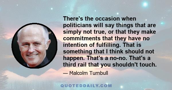There's the occasion when politicians will say things that are simply not true, or that they make commitments that they have no intention of fulfilling. That is something that I think should not happen. That's a no-no.