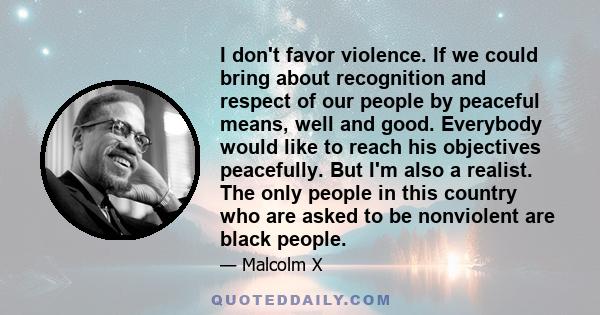 I don't favor violence. If we could bring about recognition and respect of our people by peaceful means, well and good. Everybody would like to reach his objectives peacefully. But I'm also a realist. The only people in