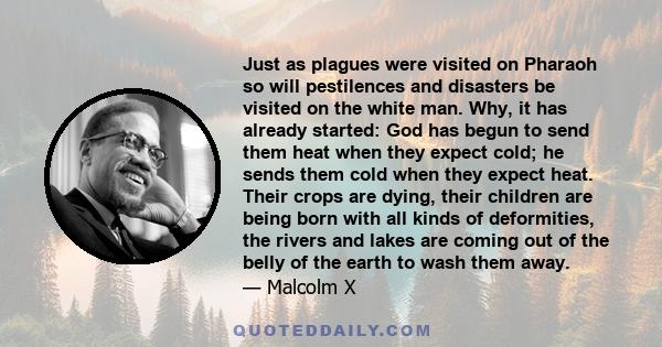 Just as plagues were visited on Pharaoh so will pestilences and disasters be visited on the white man. Why, it has already started: God has begun to send them heat when they expect cold; he sends them cold when they