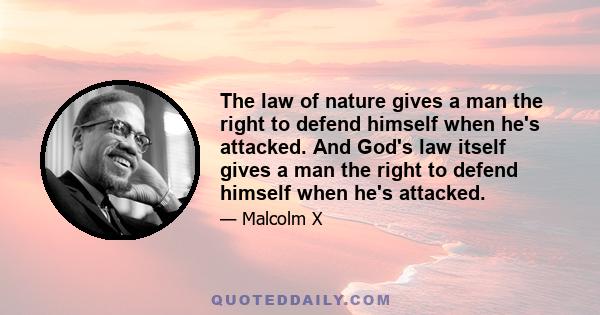 The law of nature gives a man the right to defend himself when he's attacked. And God's law itself gives a man the right to defend himself when he's attacked.
