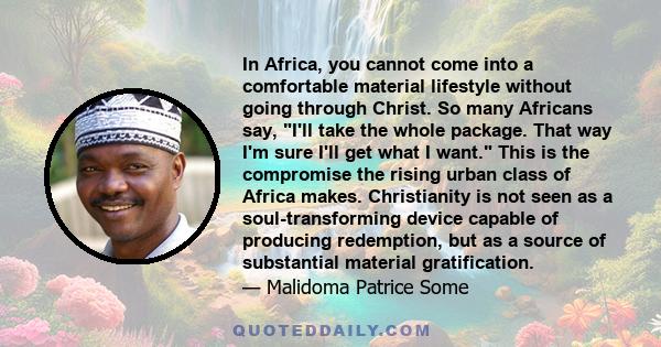 In Africa, you cannot come into a comfortable material lifestyle without going through Christ. So many Africans say, I'll take the whole package. That way I'm sure I'll get what I want. This is the compromise the rising