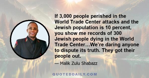 If 3,000 people perished in the World Trade Center attacks and the Jewish population is 10 percent, you show me records of 300 Jewish people dying in the World Trade Center…We’re daring anyone to dispute its truth. They