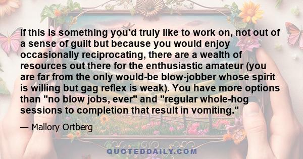 If this is something you'd truly like to work on, not out of a sense of guilt but because you would enjoy occasionally reciprocating, there are a wealth of resources out there for the enthusiastic amateur (you are far