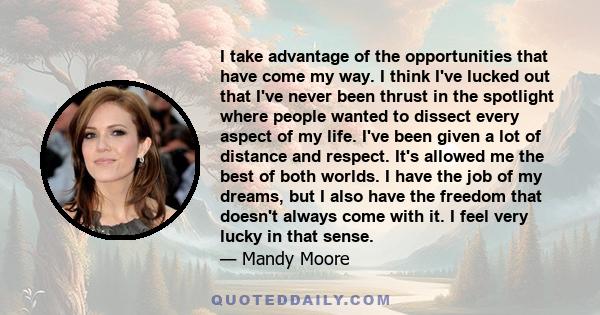 I take advantage of the opportunities that have come my way. I think I've lucked out that I've never been thrust in the spotlight where people wanted to dissect every aspect of my life. I've been given a lot of distance