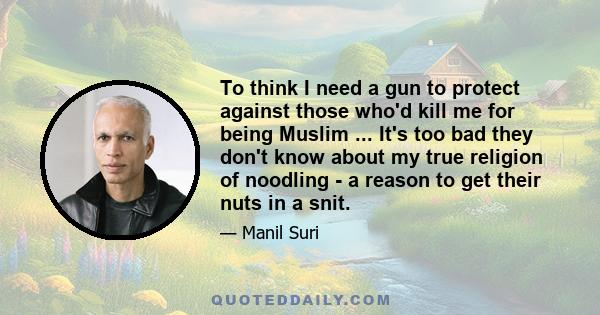 To think I need a gun to protect against those who'd kill me for being Muslim ... It's too bad they don't know about my true religion of noodling - a reason to get their nuts in a snit.