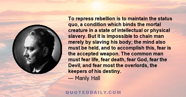 To repress rebellion is to maintain the status quo, a condition which binds the mortal creature in a state of intellectual or physical slavery. But it is impossible to chain man merely by slaving his body; the mind also