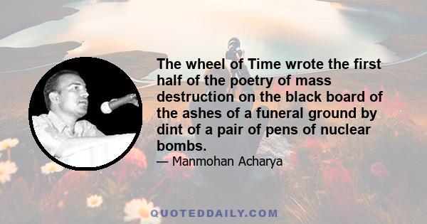 The wheel of Time wrote the first half of the poetry of mass destruction on the black board of the ashes of a funeral ground by dint of a pair of pens of nuclear bombs.