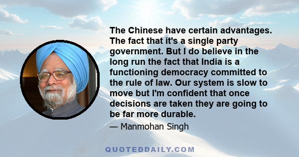 The Chinese have certain advantages. The fact that it's a single party government. But I do believe in the long run the fact that India is a functioning democracy committed to the rule of law. Our system is slow to move