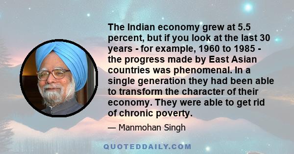 The Indian economy grew at 5.5 percent, but if you look at the last 30 years - for example, 1960 to 1985 - the progress made by East Asian countries was phenomenal. In a single generation they had been able to transform