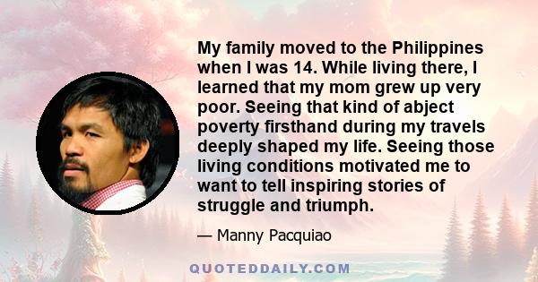 My family moved to the Philippines when I was 14. While living there, I learned that my mom grew up very poor. Seeing that kind of abject poverty firsthand during my travels deeply shaped my life. Seeing those living