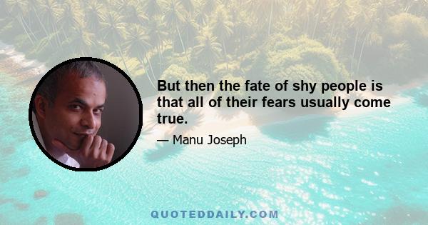 But then the fate of shy people is that all of their fears usually come true.