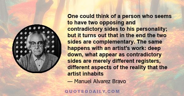 One could think of a person who seems to have two opposing and contradictory sides to his personality; but it turns out that in the end the two sides are complementary. The same happens with an artist's work: deep down,