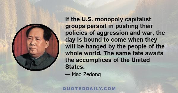If the U.S. monopoly capitalist groups persist in pushing their policies of aggression and war, the day is bound to come when they will be hanged by the people of the whole world. The same fate awaits the accomplices of