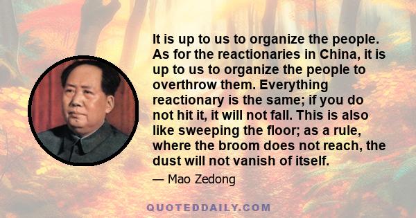 It is up to us to organize the people. As for the reactionaries in China, it is up to us to organize the people to overthrow them. Everything reactionary is the same; if you do not hit it, it will not fall. This is also