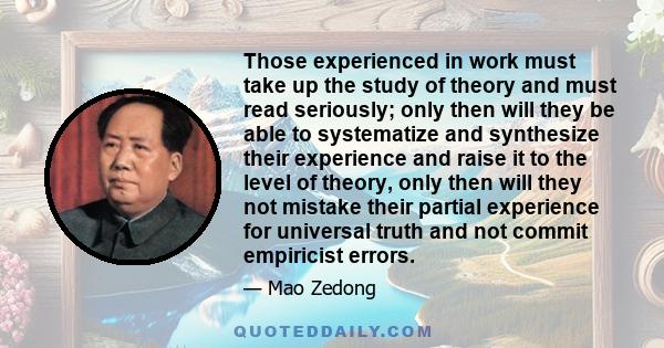Those experienced in work must take up the study of theory and must read seriously; only then will they be able to systematize and synthesize their experience and raise it to the level of theory, only then will they not