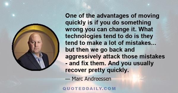 One of the advantages of moving quickly is if you do something wrong you can change it. What technologies tend to do is they tend to make a lot of mistakes... but then we go back and aggressively attack those mistakes -