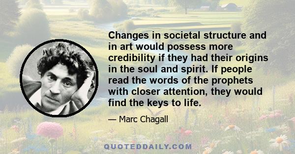Changes in societal structure and in art would possess more credibility if they had their origins in the soul and spirit. If people read the words of the prophets with closer attention, they would find the keys to life.
