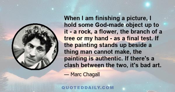 When I am finishing a picture, I hold some God-made object up to it - a rock, a flower, the branch of a tree or my hand - as a final test. If the painting stands up beside a thing man cannot make, the painting is