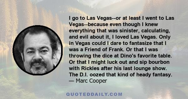 I go to Las Vegas--or at least I went to Las Vegas--because even though I knew everything that was sinister, calculating, and evil about it, I loved Las Vegas. Only in Vegas could I dare to fantasize that I was a Friend