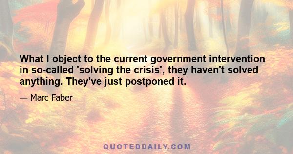 What I object to the current government intervention in so-called 'solving the crisis', they haven't solved anything. They've just postponed it.