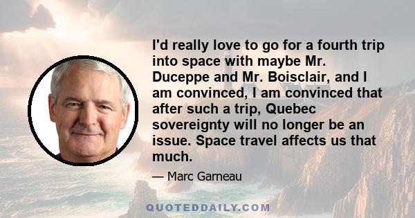 I'd really love to go for a fourth trip into space with maybe Mr. Duceppe and Mr. Boisclair, and I am convinced, I am convinced that after such a trip, Quebec sovereignty will no longer be an issue. Space travel affects