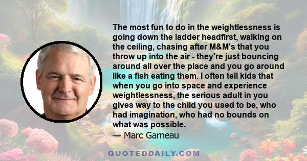 The most fun to do in the weightlessness is going down the ladder headfirst, walking on the ceiling, chasing after M&M's that you throw up into the air - they're just bouncing around all over the place and you go around