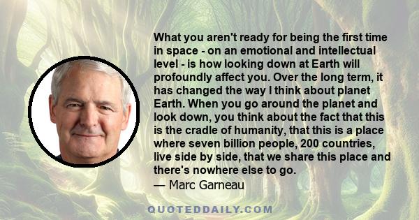 What you aren't ready for being the first time in space - on an emotional and intellectual level - is how looking down at Earth will profoundly affect you. Over the long term, it has changed the way I think about planet