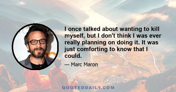 I once talked about wanting to kill myself, but I don't think I was ever really planning on doing it. It was just comforting to know that I could.