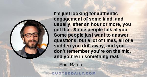 I'm just looking for authentic engagement of some kind, and usually, after an hour or more, you get that. Some people talk at you. Some people just want to answer questions, but a lot of times, all of a sudden you drift