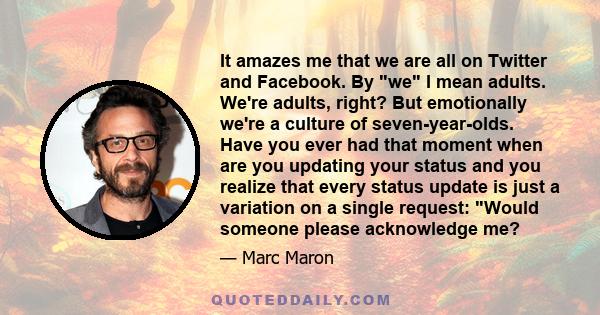 It amazes me that we are all on Twitter and Facebook. By we I mean adults. We're adults, right? But emotionally we're a culture of seven-year-olds. Have you ever had that moment when are you updating your status and you