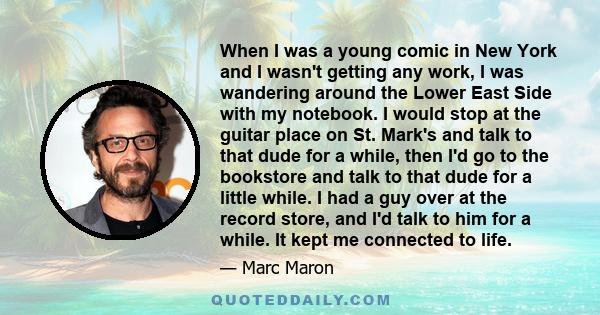 When I was a young comic in New York and I wasn't getting any work, I was wandering around the Lower East Side with my notebook. I would stop at the guitar place on St. Mark's and talk to that dude for a while, then I'd