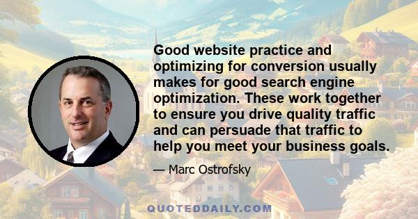 Good website practice and optimizing for conversion usually makes for good search engine optimization. These work together to ensure you drive quality traffic and can persuade that traffic to help you meet your business