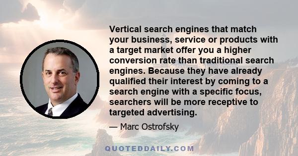 Vertical search engines that match your business, service or products with a target market offer you a higher conversion rate than traditional search engines. Because they have already qualified their interest by coming
