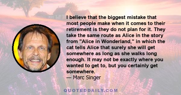 I believe that the biggest mistake that most people make when it comes to their retirement is they do not plan for it. They take the same route as Alice in the story from Alice in Wonderland, in which the cat tells