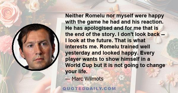 Neither Romelu nor myself were happy with the game he had and his reaction. He has apologised and for me that is the end of the story. I don't look back -- I look at the future. That is what interests me. Romelu trained