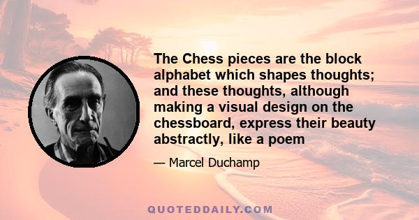 The Chess pieces are the block alphabet which shapes thoughts; and these thoughts, although making a visual design on the chessboard, express their beauty abstractly, like a poem