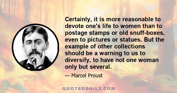 Certainly, it is more reasonable to devote one's life to women than to postage stamps or old snuff-boxes, even to pictures or statues. But the example of other collections should be a warning to us to diversify, to have
