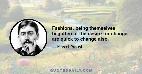 Fashions, being themselves begotten of the desire for change, are quick to change also.