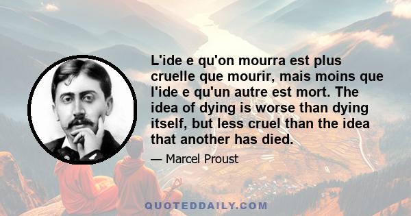 L'ide e qu'on mourra est plus cruelle que mourir, mais moins que l'ide e qu'un autre est mort. The idea of dying is worse than dying itself, but less cruel than the idea that another has died.