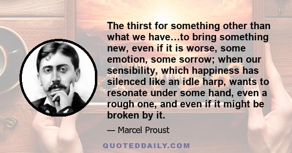 The thirst for something other than what we have…to bring something new, even if it is worse, some emotion, some sorrow; when our sensibility, which happiness has silenced like an idle harp, wants to resonate under some