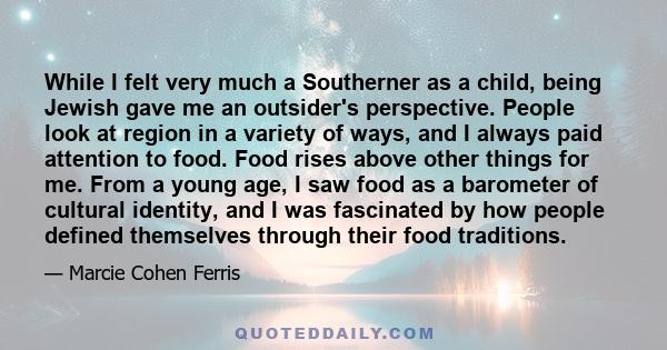 While I felt very much a Southerner as a child, being Jewish gave me an outsider's perspective. People look at region in a variety of ways, and I always paid attention to food. Food rises above other things for me. From