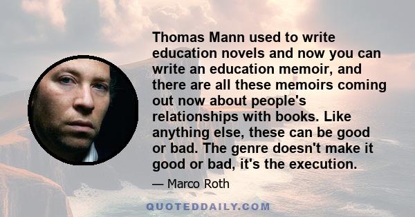 Thomas Mann used to write education novels and now you can write an education memoir, and there are all these memoirs coming out now about people's relationships with books. Like anything else, these can be good or bad.