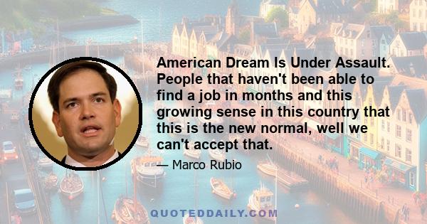 American Dream Is Under Assault. People that haven't been able to find a job in months and this growing sense in this country that this is the new normal, well we can't accept that.