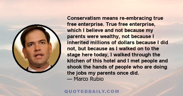 Conservatism means re-embracing true free enterprise. True free enterprise, which I believe and not because my parents were wealthy, not because I inherited millions of dollars because I did not, but because as I walked