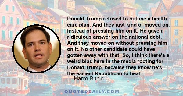 Donald Trump refused to outline a health care plan. And they just kind of moved on, instead of pressing him on it. He gave a ridiculous answer on the national debt. And they moved on without pressing him on it. No other